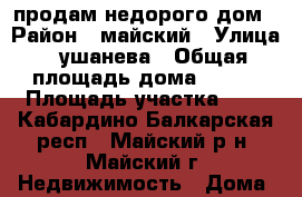 продам недорого дом › Район ­ майский › Улица ­ ушанева › Общая площадь дома ­ 160 › Площадь участка ­ 6 - Кабардино-Балкарская респ., Майский р-н, Майский г. Недвижимость » Дома, коттеджи, дачи продажа   . Кабардино-Балкарская респ.